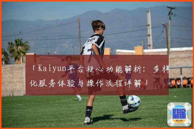「Kaiyun平台核心功能解析:多样化服务体验与操作流程详解」