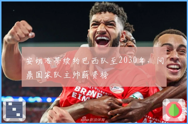 安切洛蒂续约巴西队至2030年，问鼎国家队主帅薪资榜