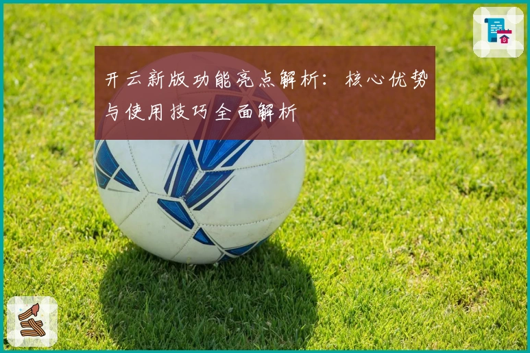 开云新版功能亮点解析：核心优势与使用技巧全面解析