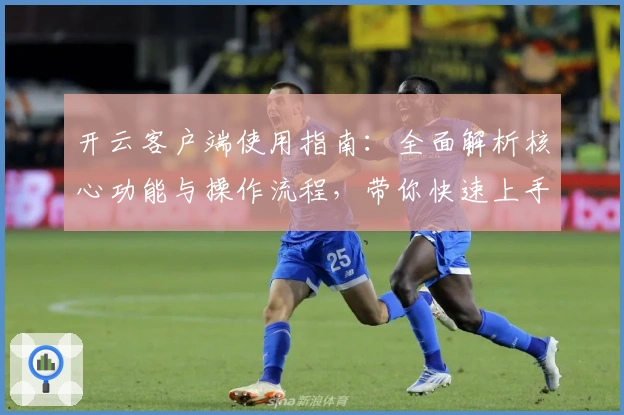开云客户端使用指南：全面解析核心功能与操作流程，带你快速上手与深入体验