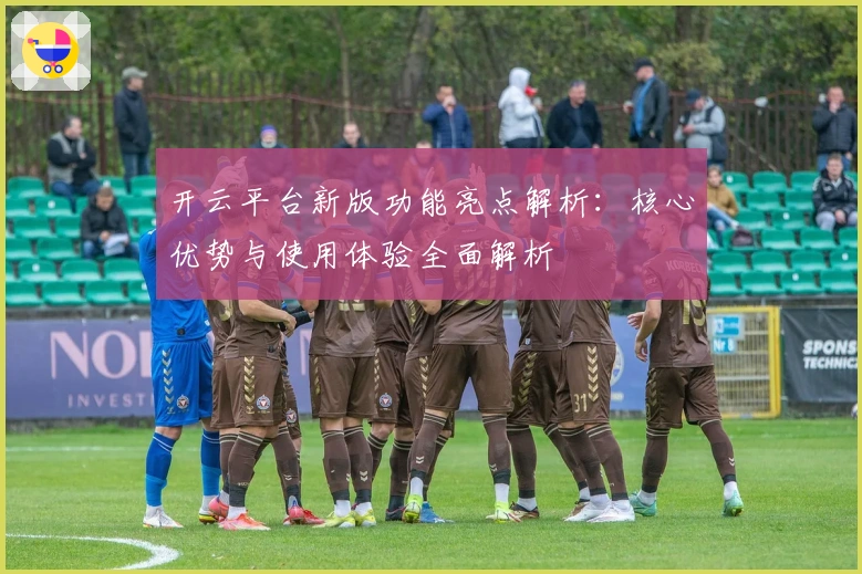 开云平台新版功能亮点解析：核心优势与使用体验全面解析