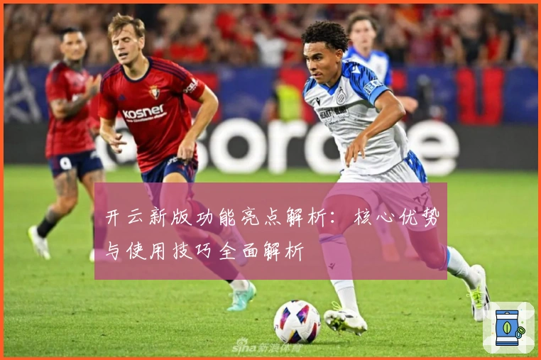 开云新版功能亮点解析：核心优势与使用技巧全面解析
