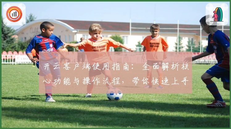 开云客户端使用指南：全面解析核心功能与操作流程，带你快速上手与深入体验