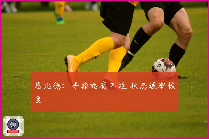 恩比德：手指略有不适 状态逐渐恢复