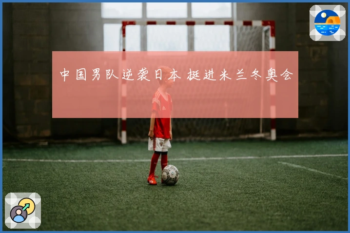 中国男队逆袭日本 挺进米兰冬奥会