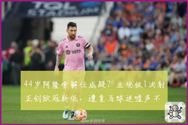 44岁阿隆索解任成疑？主场仅1次射正创欧冠新低，遭皇马球迷嘘声不断