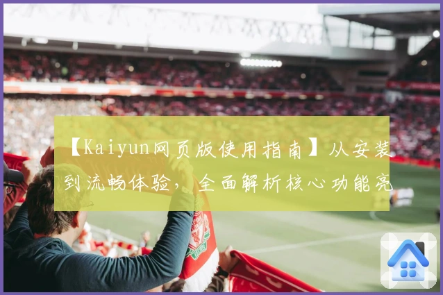 【Kaiyun网页版使用指南】从安装到流畅体验,全面解析核心功能亮点