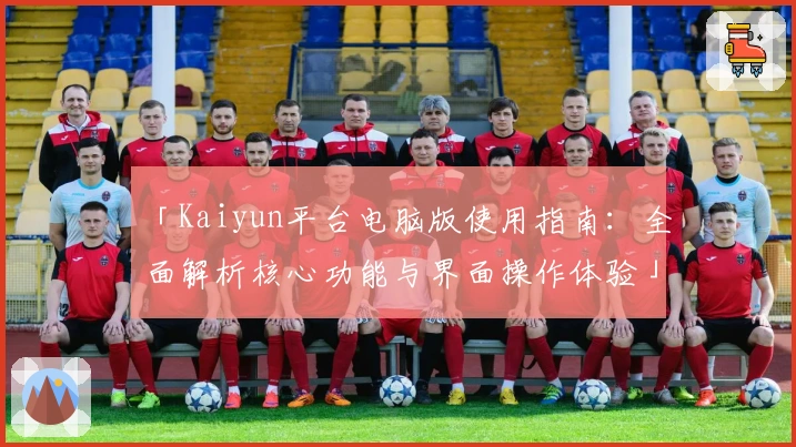 「Kaiyun平台电脑版使用指南:全面解析核心功能与界面操作体验」