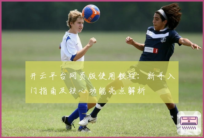 开云平台网页版使用教程：新手入门指南及核心功能亮点解析