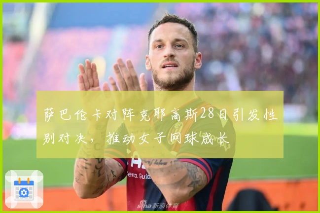 萨巴伦卡对阵克耶高斯28日引发性别对决，推动女子网球成长