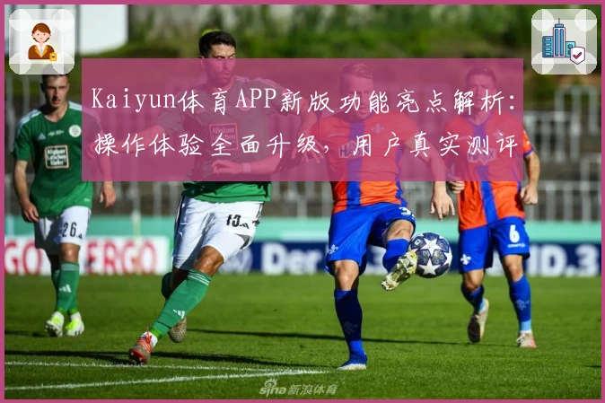 Kaiyun体育APP新版功能亮点解析：操作体验全面升级，用户真实测评汇总