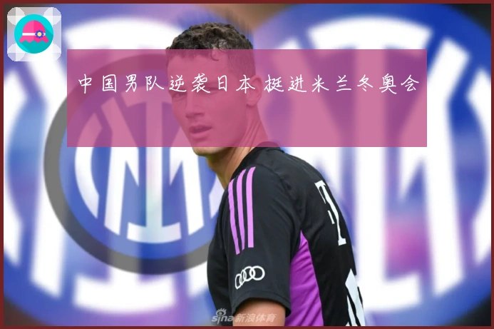 中国男队逆袭日本 挺进米兰冬奥会