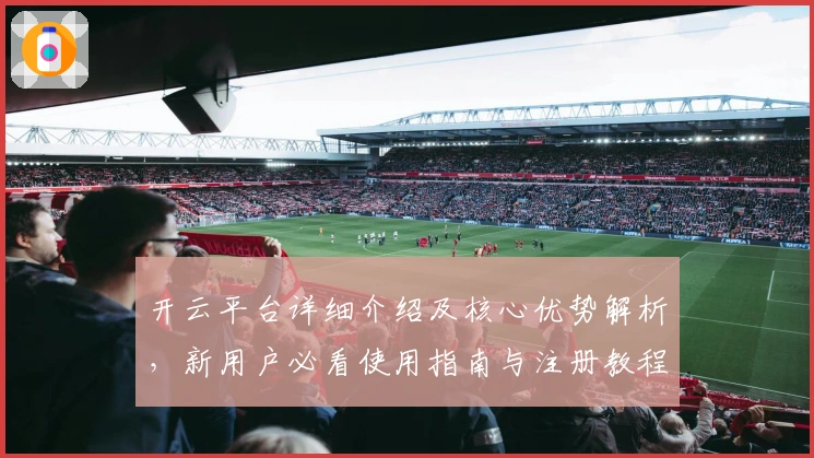 开云平台详细介绍及核心优势解析,新用户必看使用指南与注册教程