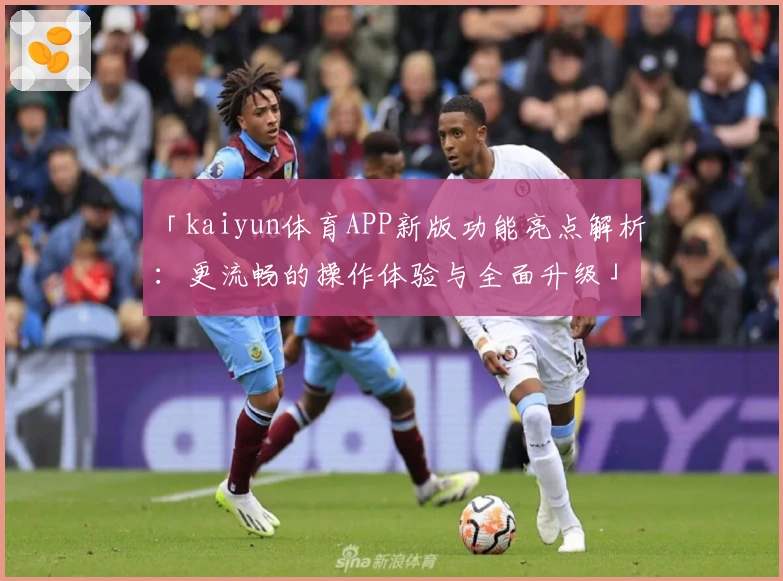 「kaiyun体育APP新版功能亮点解析：更流畅的操作体验与全面升级」