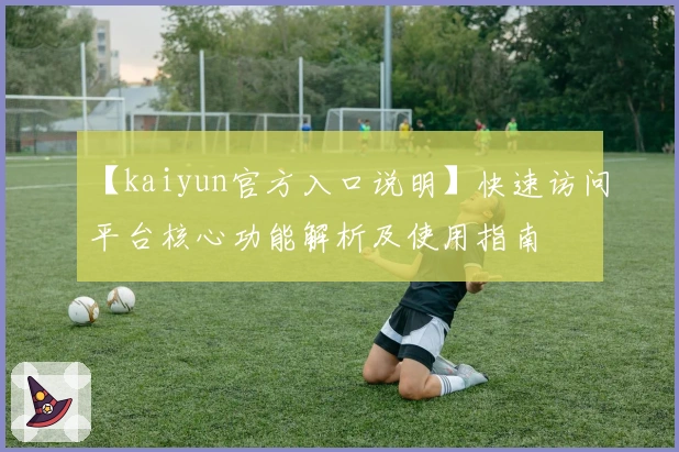 【kaiyun官方入口说明】快速访问平台核心功能解析及使用指南