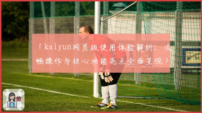 「kaiyun网页版使用体验解析：流畅操作与核心功能亮点全面呈现」