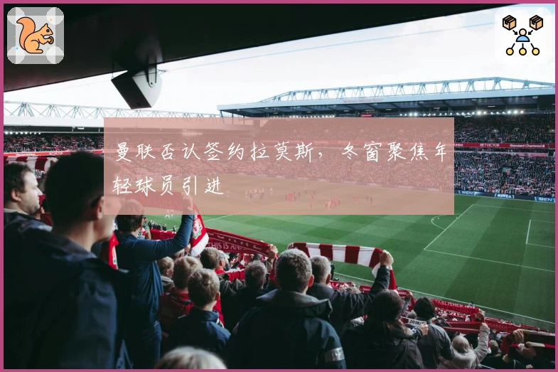 曼联否认签约拉莫斯，冬窗聚焦年轻球员引进