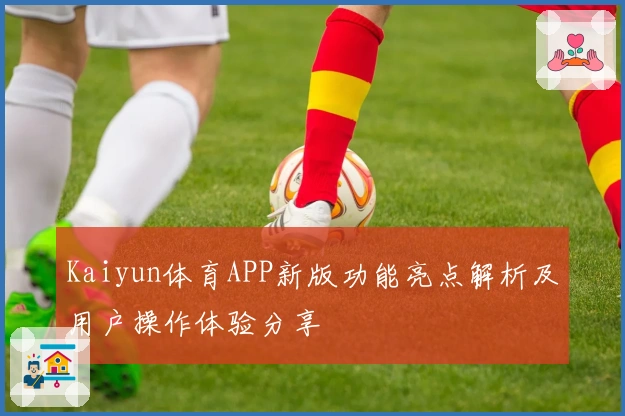 Kaiyun体育APP新版功能亮点解析及用户操作体验分享