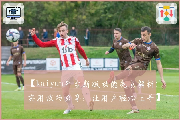 【kaiyun平台新版功能亮点解析：实用技巧分享，让用户轻松上手】