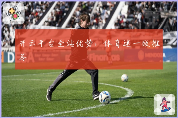 开云平台全站优势，体育迷一致推荐