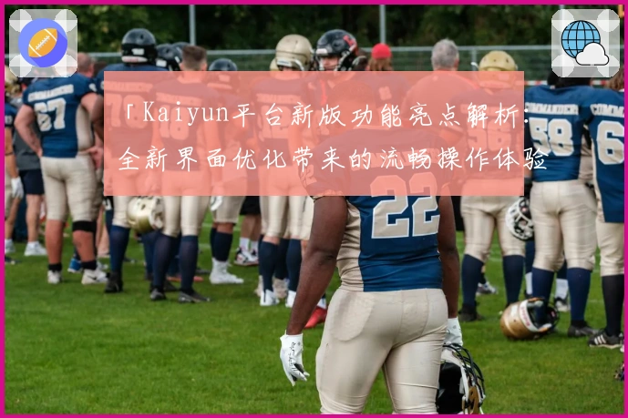 「Kaiyun平台新版功能亮点解析：全新界面优化带来的流畅操作体验」