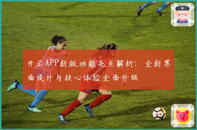 开云APP新版功能亮点解析：全新界面设计与核心体验全面升级