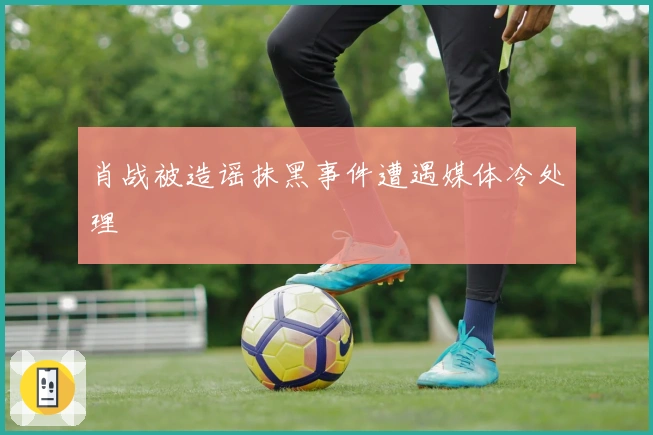 肖战被造谣抹黑事件遭遇媒体冷处理