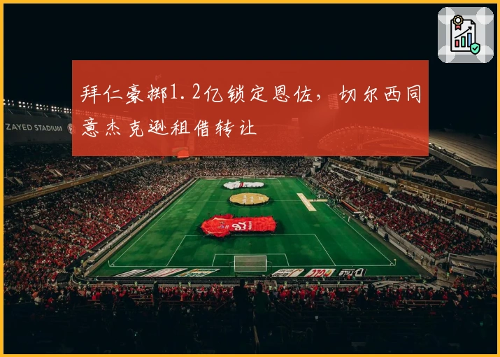 拜仁豪掷1.2亿锁定恩佐，切尔西同意杰克逊租借转让
