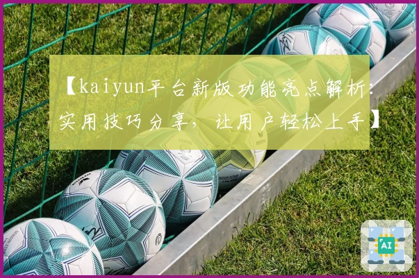 【kaiyun平台新版功能亮点解析：实用技巧分享，让用户轻松上手】