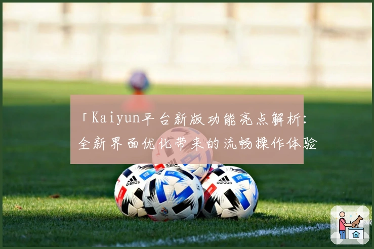 「Kaiyun平台新版功能亮点解析：全新界面优化带来的流畅操作体验」