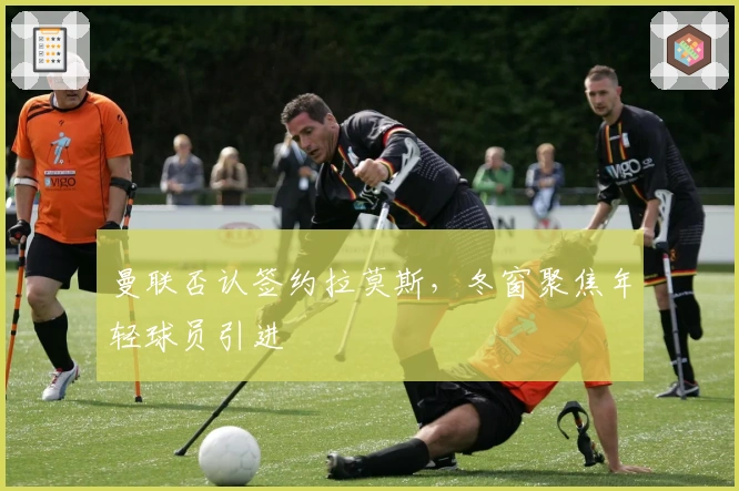 曼联否认签约拉莫斯，冬窗聚焦年轻球员引进