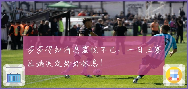 莎莎得知消息震惊不已，一日三赛让她决定好好休息！