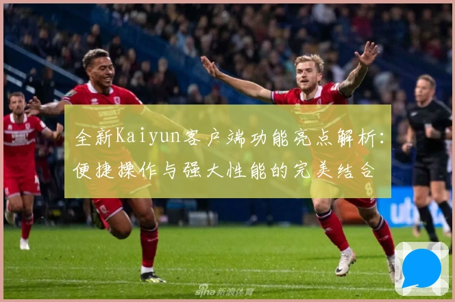 全新Kaiyun客户端功能亮点解析：便捷操作与强大性能的完美结合