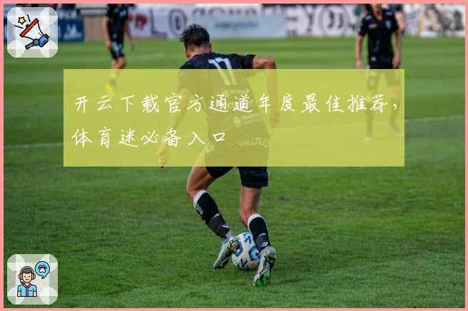开云下载官方通道年度最佳推荐，体育迷必备入口