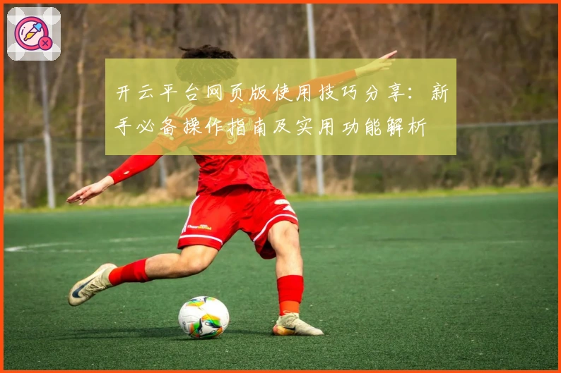 开云平台网页版使用技巧分享：新手必备操作指南及实用功能解析