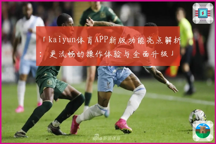 「kaiyun体育APP新版功能亮点解析：更流畅的操作体验与全面升级」